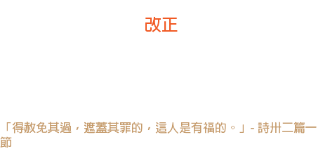 十八日 改正 生命裏免不了有成串錯誤，腳步走錯最少的，並非最好的基督徒： 能改正錯誤，屢得勝錯誤的才是最好的基督徒。 -- 羅賓遜 「得赦免其過，遮蓋其罪的，這人是有福的。」- 詩卅二篇一節