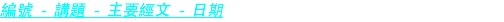 編號 - 講題 - 主要經文 - 日期